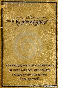 В. Бекирова Как подружиться с котёнком за пять минут, используя подручные средства
Том третий