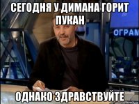 сегодня у димана горит пукан однако здравствуйте