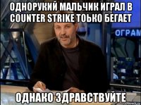 однорукий мальчик играл в counter strike тоько бегает однако здравствуйте