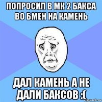 попросил в мк 2 бакса во бмен на камень дал камень а не дали баксов :(