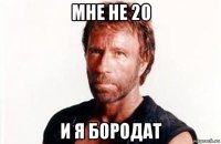 мне не 20 и я бородат