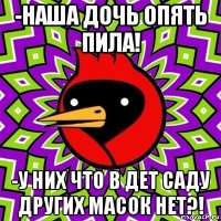 -наша дочь опять пила! -у них что в дет саду других масок нет?!