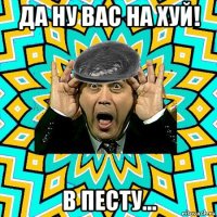 да ну вас на хуй! в песту...