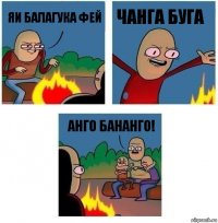 яи балагука фей чанга буга анго бананго!