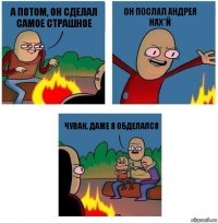 а потом, он сделал самое страшное он послал Андрея нах*й чувак, даже я обделался