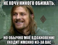 не хочу никого обижать, но обычно моё вдохновение уходит именно из-за вас