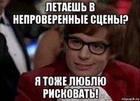 летаешь в непроверенные сцены? я тоже люблю рисковать!