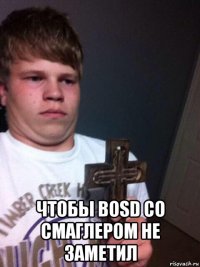  чтобы bosd со смаглером не заметил