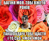 багіня моя, тобі вже 16 років такшо удачі тобі, щастя і то сьо, чмок чмок