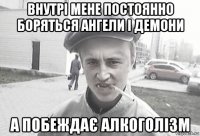 внутрі мене постоянно боряться ангели і демони а побеждає алкоголізм