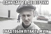 один удар та дві вертухи і над тобой літають мухи