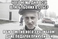 чого нема дня всіх влюбльоних в себе? я би отмітив його з размахом, даже подарок прикупив би