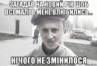 загадав на новий рік шоб всі малі в мене влюбились... нічого не змінилося