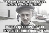 еслі я приношу тобі завтрак в постель, достаточно простого "спасібо" не треба цих вопросів "хто ти?", "шо робиш в моїй хаті?"