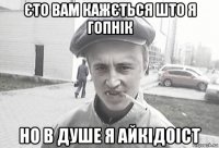 єто вам кажється што я гопнік но в душе я айкідоіст