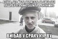 взнав, що мала написала на цицьках паша броський і залила в анонімно виїбав у сраку курву