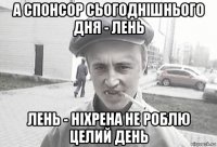 а спонсор сьогоднішнього дня - лень лень - ніхрена не роблю целий день