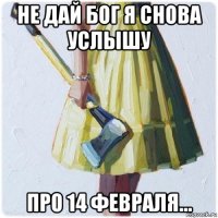 не дай бог я снова услышу про 14 февраля...