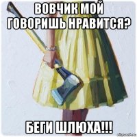 вовчик мой говоришь нравится? беги шлюха!!!