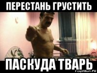 перестань грустить паскуда тварь