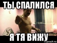 ты спалился я тя вижу