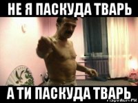 не я паскуда тварь а ти паскуда тварь