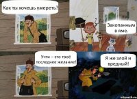 Как ты хочешь умереть? Закопанным в яме. Учти – это твоё последнее желание! Я же злой и вредный!