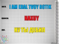 I am ebal tvoy rotik naxuy Ну ты дебил