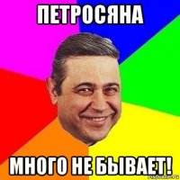 петросяна много не бывает!