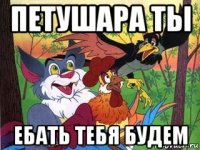 петушара ты ебать тебя будем