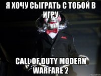 я хочу сыграть с тобой в игру call of duty modern warfare 2