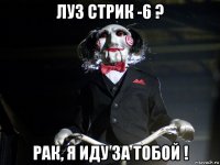 луз стрик -6 ? рак, я иду за тобой !