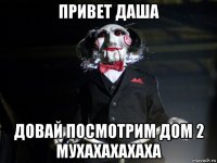 привет даша довай посмотрим дом 2 мухахахахаха