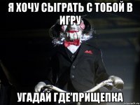 я хочу сыграть с тобой в игру угадай где прищепка