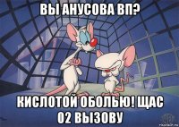 вы анусова вп? кислотой оболью! щас 02 вызову