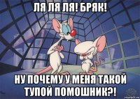 ля ля ля! бряк! ну почему у меня такой тупой помошник?!