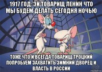 1917 год: эй товарищ ленин что мы будем делать сегодня ночью тоже что и всегда товарищ троцкий попробуем захватить зимний дворец и власть в россии