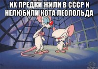 их предки жили в ссср и нелюбили кота леопольда 