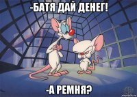 -батя дай денег! -а ремня?