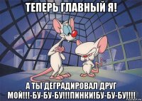 теперь главный я! а ты деградировал друг мой!!!-бу-бу-бу!!!пинки!бу-бу-бу!!!!