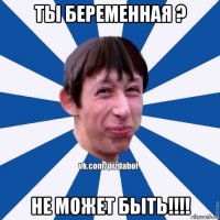 ты беременная ? не может быть!!!!