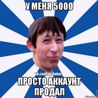 у меня 5000 просто аккаунт продал