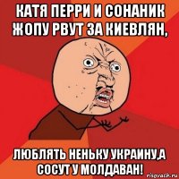 катя перри и сонаник жопу рвут за киевлян, люблять неньку украину,а сосут у молдаван!