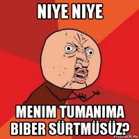 niye niye menim tumanima biber sürtmüsüz?