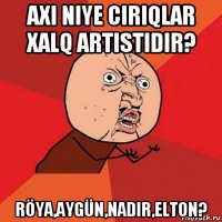 axi niye ciriqlar xalq artistidir? röya,aygün,nadir,elton?