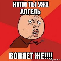 купи ты уже алгель воняет же!!!!