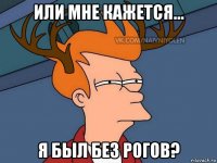 или мне кажется... я был без рогов?