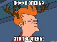 пфф я олень? это ты олень!