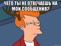 чего ты не отвечаешь на мои сообщения? 