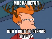 мне кажется или я кого то сейчас укушу?